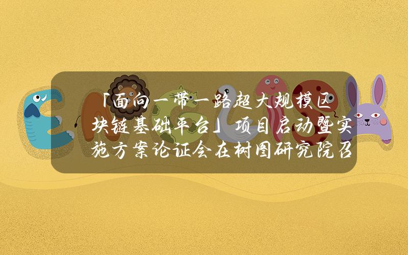 「面向一带一路超大规模区块链基础平台」项目启动暨实施方案论证会在树图研究院召开