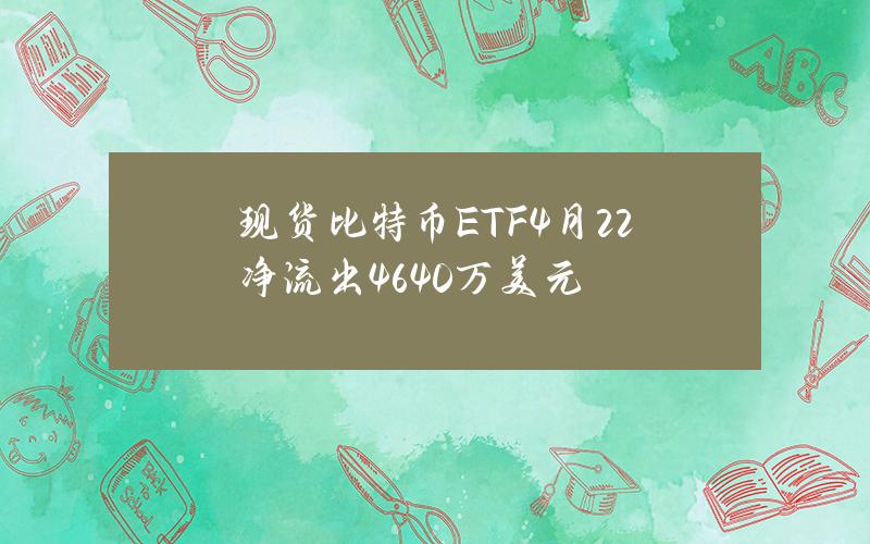 现货比特币ETF4月22净流出4640万美元