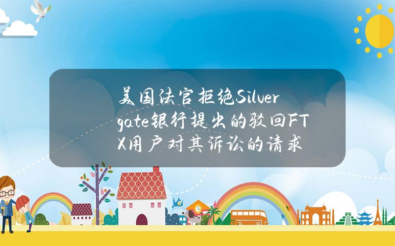 美国法官拒绝Silvergate银行提出的驳回FTX用户对其诉讼的请求