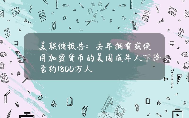 美联储报告：去年拥有或使用加密货币的美国成年人下降至约1800万人