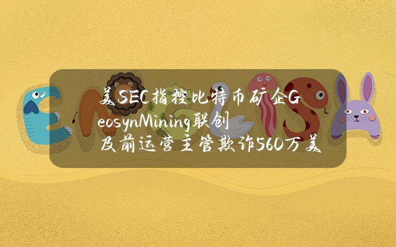 美SEC指控比特币矿企GeosynMining联创及前运营主管欺诈560万美元