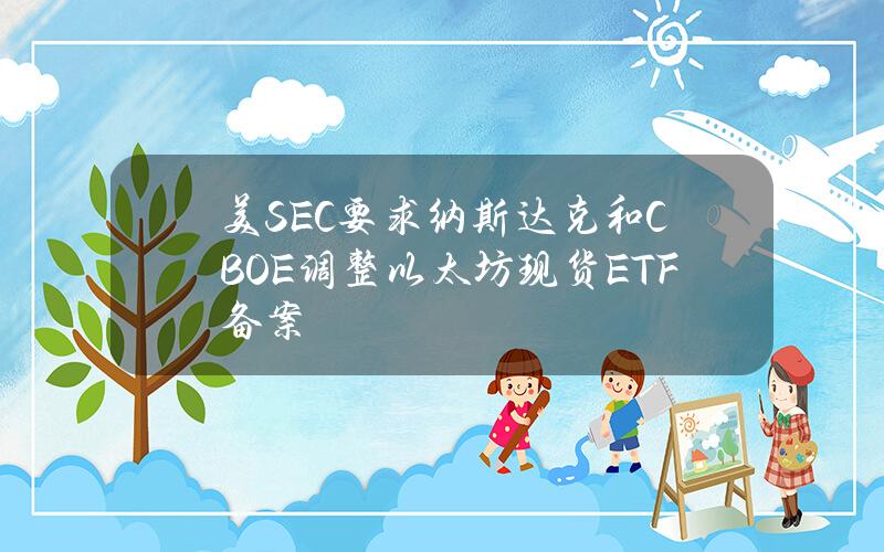 美SEC要求纳斯达克和CBOE调整以太坊现货ETF备案