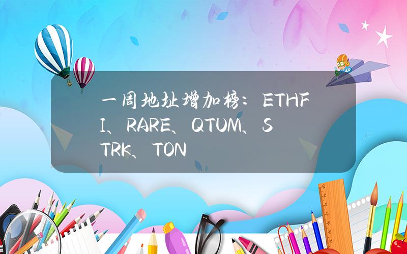 一周地址增加榜：ETHFI、RARE、QTUM、STRK、TON