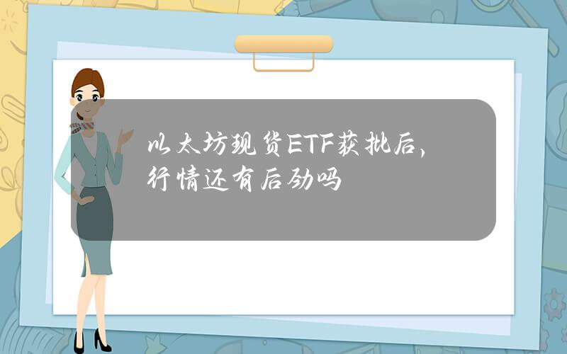 以太坊现货ETF获批后，行情还有后劲吗？