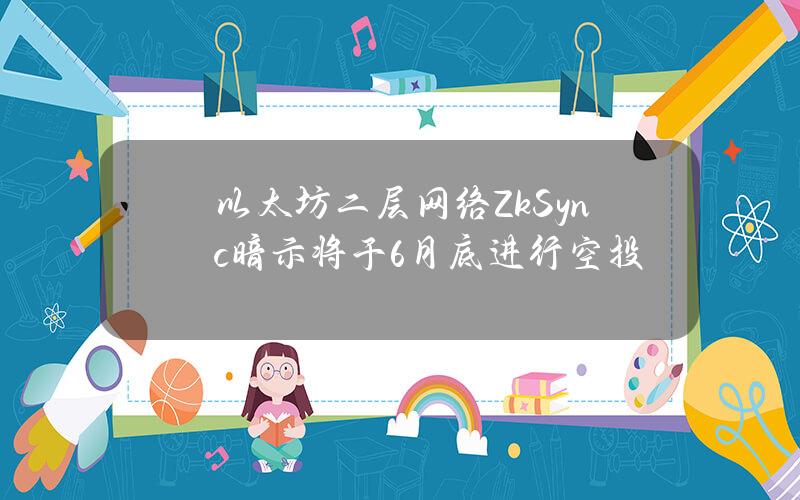 以太坊二层网络ZkSync暗示将于6月底进行空投