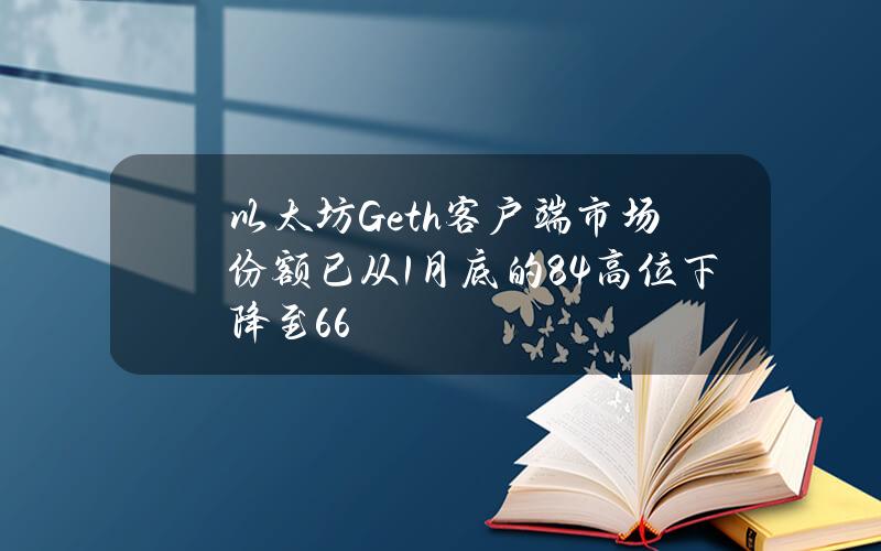 以太坊Geth客户端市场份额已从1月底的84%高位下降至66%