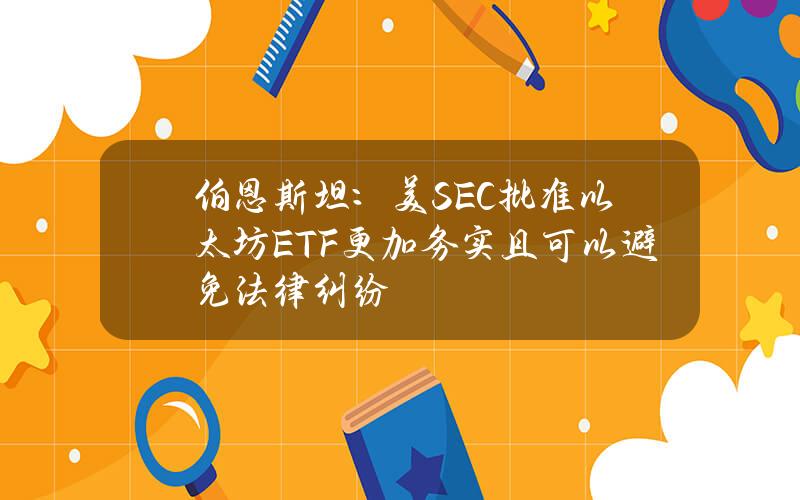 伯恩斯坦：美SEC批准以太坊ETF更加务实且可以避免法律纠纷