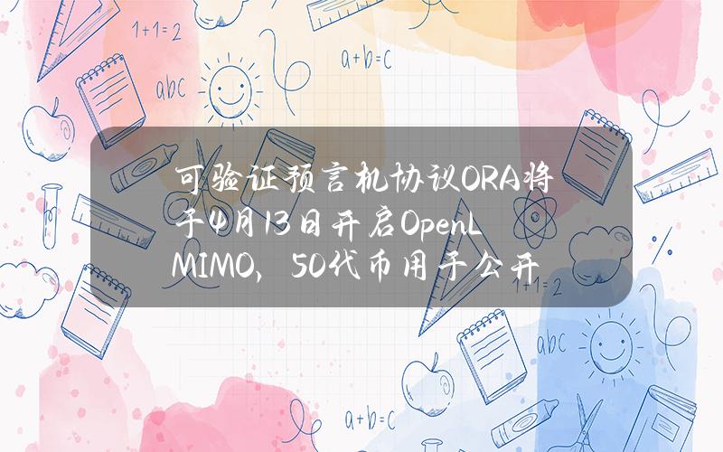 可验证预言机协议ORA将于4月13日开启OpenLMIMO，50%代币用于公开发售