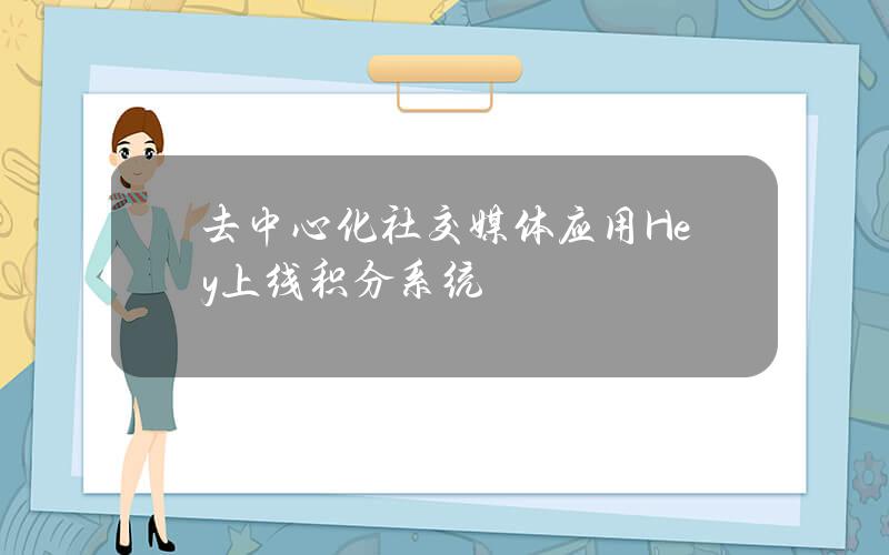 去中心化社交媒体应用Hey上线积分系统