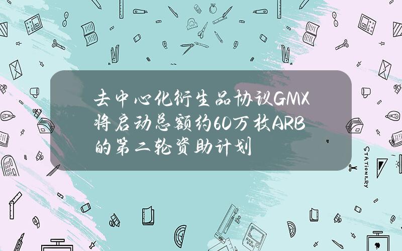 去中心化衍生品协议GMX将启动总额约60万枚ARB的第二轮资助计划