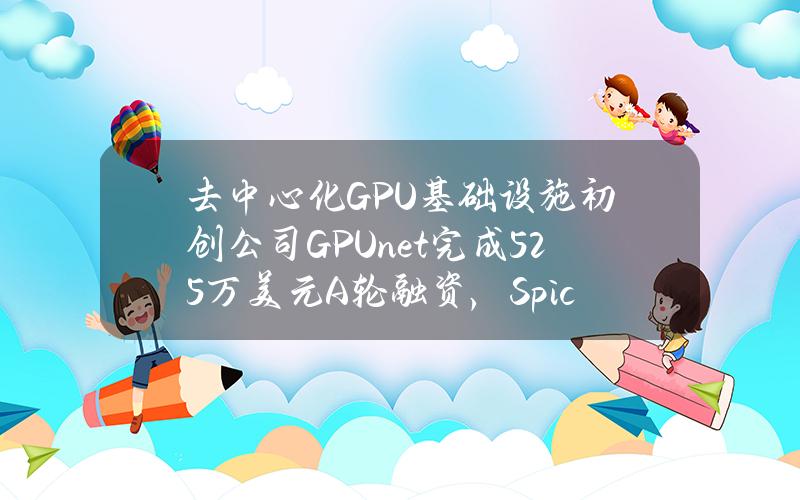 去中心化GPU基础设施初创公司GPU.net完成525万美元A轮融资，SpicyCapital等参投