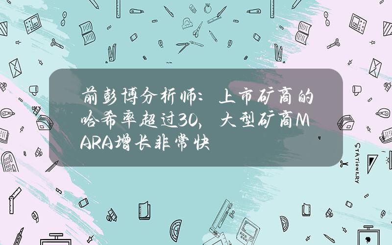 前彭博分析师：上市矿商的哈希率超过30%，大型矿商MARA增长非常快