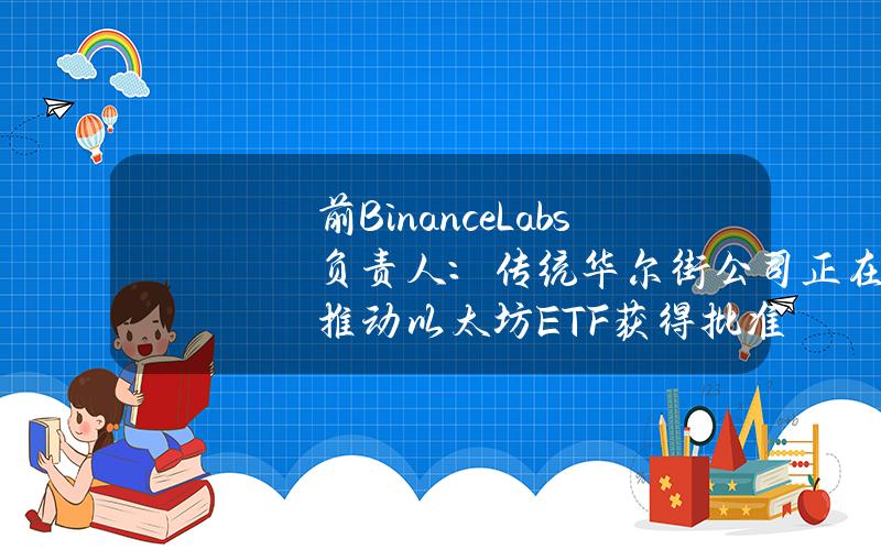 前BinanceLabs负责人：传统华尔街公司正在推动以太坊ETF获得批准