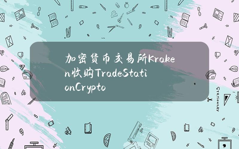 加密货币交易所Kraken收购TradeStationCrypto