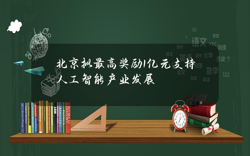 北京拟最高奖励1亿元支持人工智能产业发展