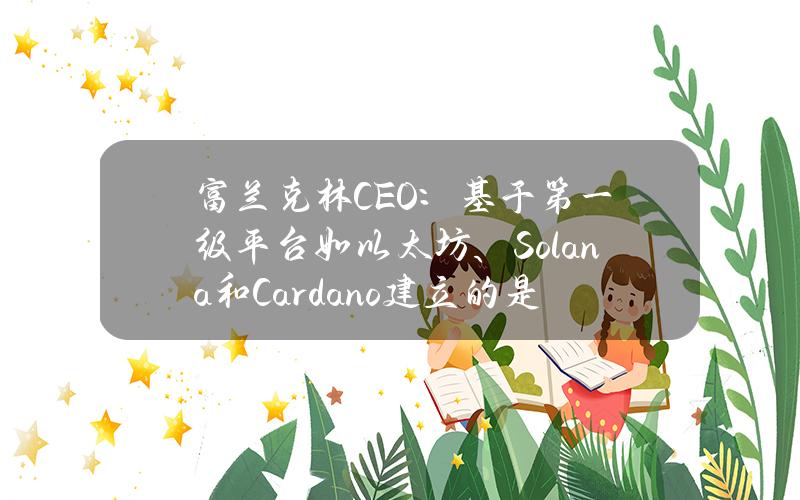 富兰克林CEO：基于第一级平台如以太坊、Solana和Cardano建立的是真实公司