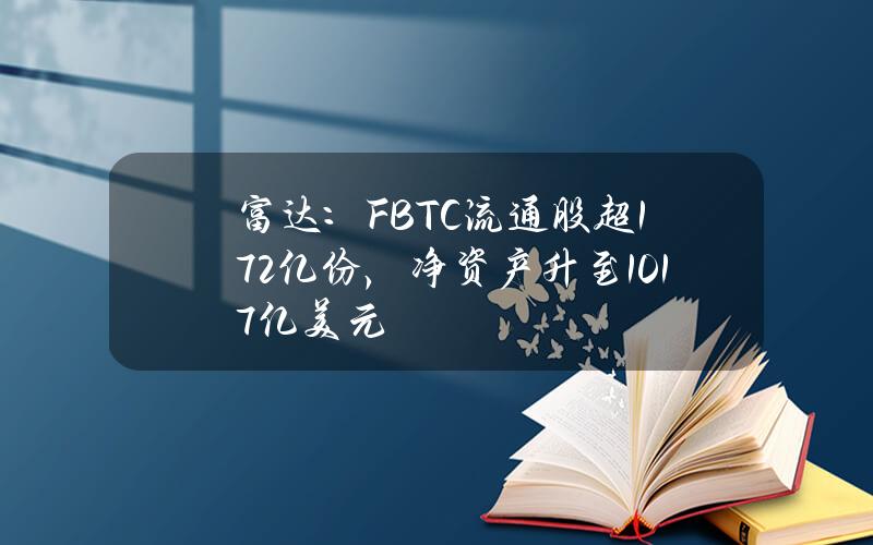 富达：FBTC流通股超1.72亿份，净资产升至101.7亿美元