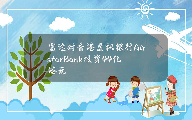 富途对香港虚拟银行AirstarBank投资4.4亿港元