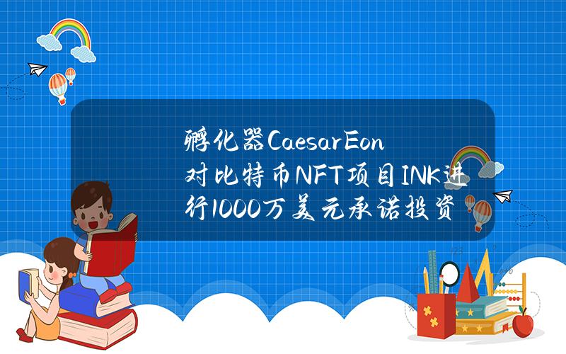 孵化器CaesarEon对比特币NFT项目INK进行1000万美元承诺投资