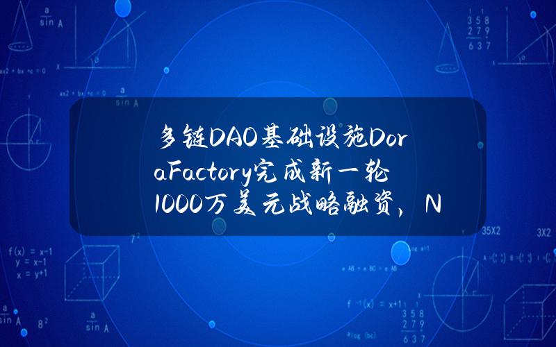 多链DAO基础设施DoraFactory完成新一轮1000万美元战略融资，NomadCapital等参投