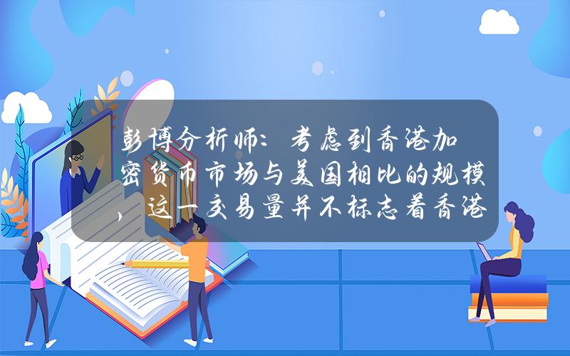 彭博分析师：考虑到香港加密货币市场与美国相比的规模，这一交易量并不标志着香港的失败