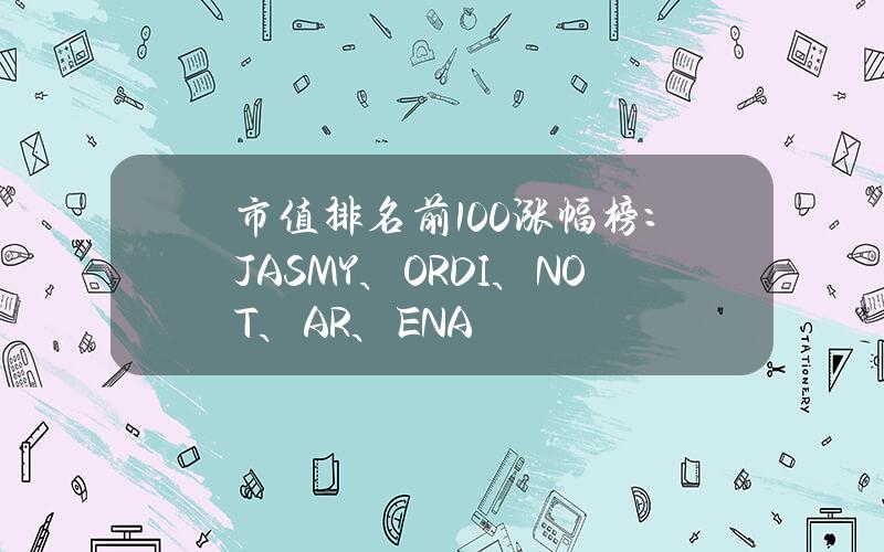 市值排名前100涨幅榜：JASMY、ORDI、NOT、AR、ENA