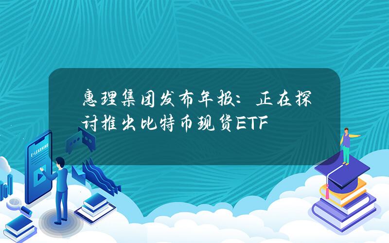 惠理集团发布年报：正在探讨推出比特币现货ETF