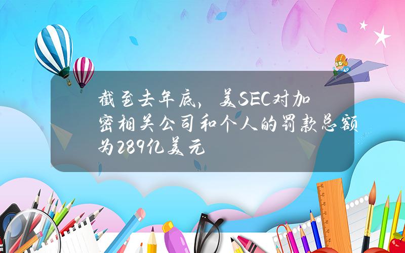 截至去年底，美SEC对加密相关公司和个人的罚款总额为28.9亿美元