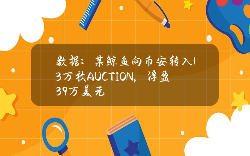 数据：某鲸鱼向币安转入13万枚AUCTION，浮盈39万美元