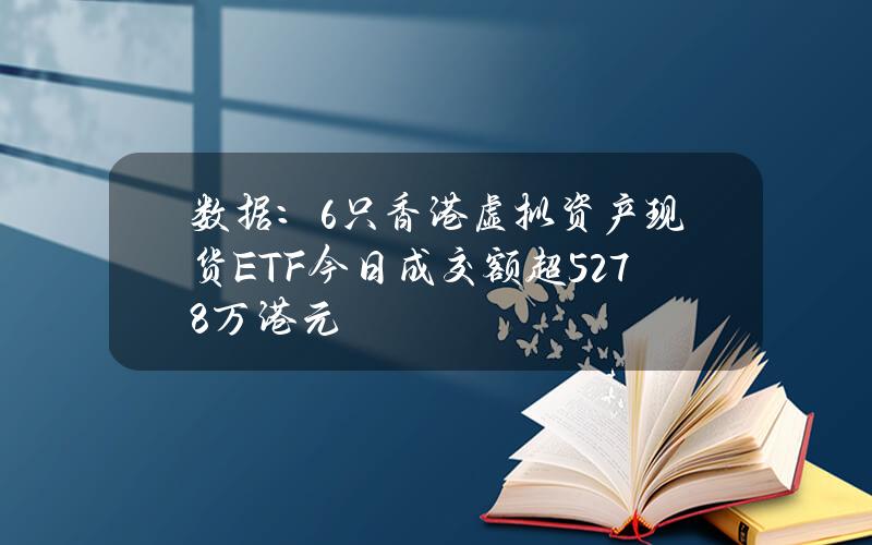 数据：6只香港虚拟资产现货ETF今日成交额超5278万港元