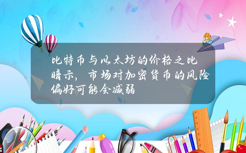 比特币与以太坊的价格之比暗示，市场对加密货币的风险偏好可能会减弱