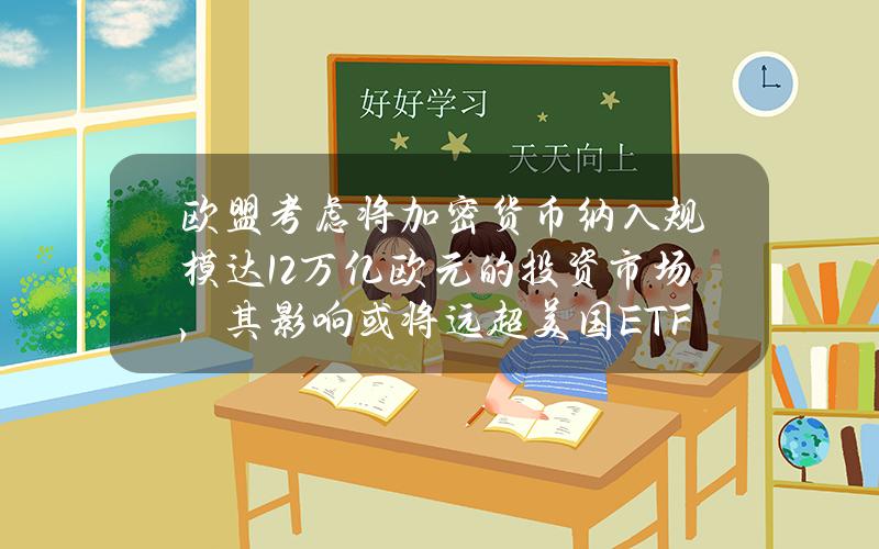 欧盟考虑将加密货币纳入规模达12万亿欧元的投资市场，其影响或将远超美国ETF