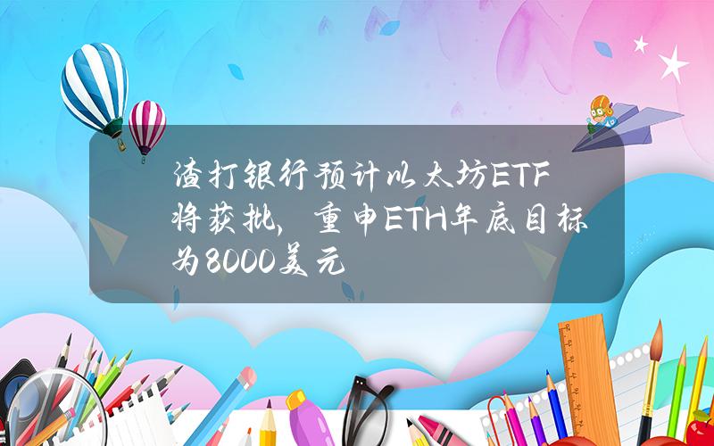 渣打银行预计以太坊ETF将获批，重申ETH年底目标为8000美元