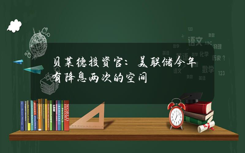 贝莱德投资官：美联储今年有降息两次的空间