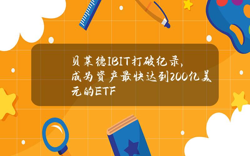 贝莱德IBIT打破纪录，成为资产最快达到200亿美元的ETF