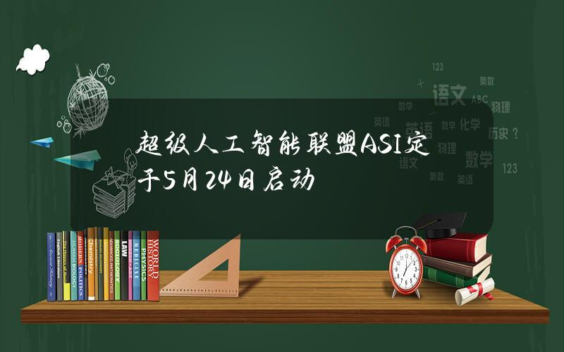 超级人工智能联盟（ASI）定于5月24日启动