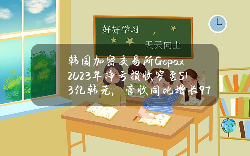 韩国加密交易所Gopax2023年净亏损收窄至513亿韩元，营收同比增长97%