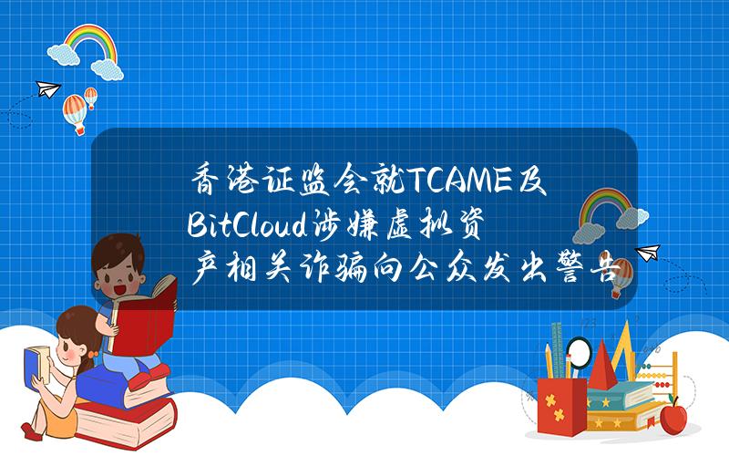 香港证监会就TCAME及BitCloud涉嫌虚拟资产相关诈骗向公众发出警告