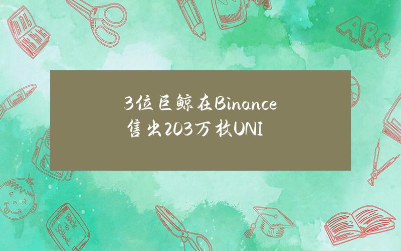 3位巨鲸在Binance售出203万枚UNI