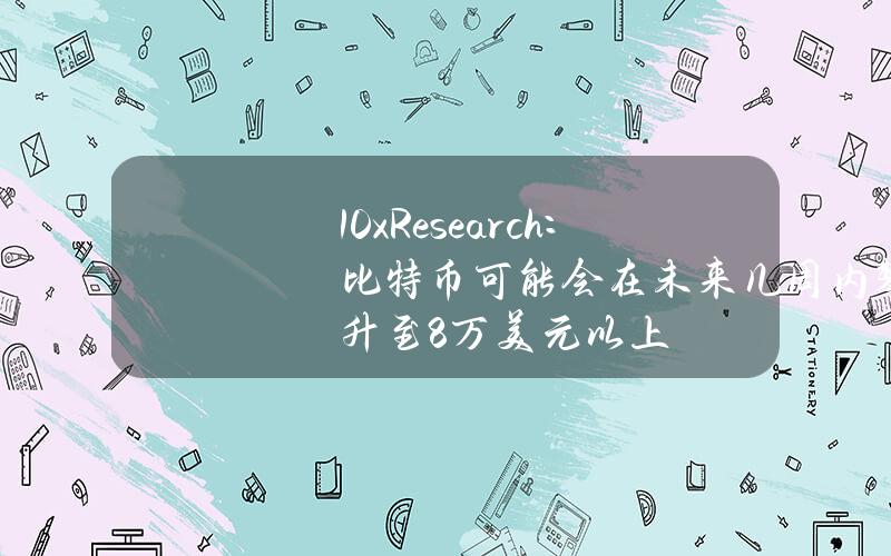 10xResearch：比特币可能会在未来几周内攀升至8万美元以上