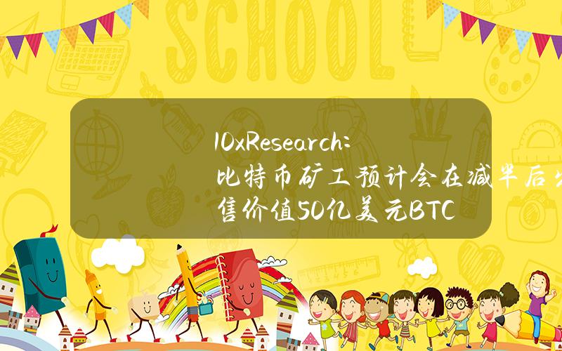 10xResearch：比特币矿工预计会在减半后出售价值50亿美元BTC