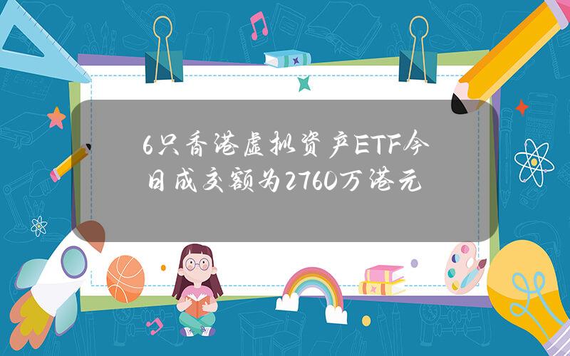 6只香港虚拟资产ETF今日成交额为2760万港元