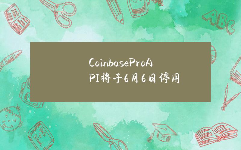 CoinbaseProAPI将于6月6日停用