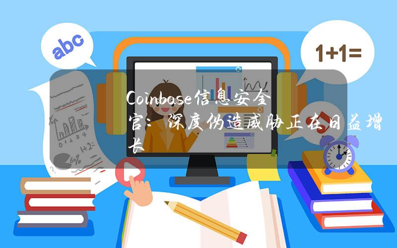 Coinbase信息安全官：深度伪造威胁正在日益增长