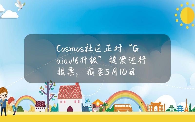 Cosmos社区正对“Gaiav16升级”提案进行投票，截至5月10日