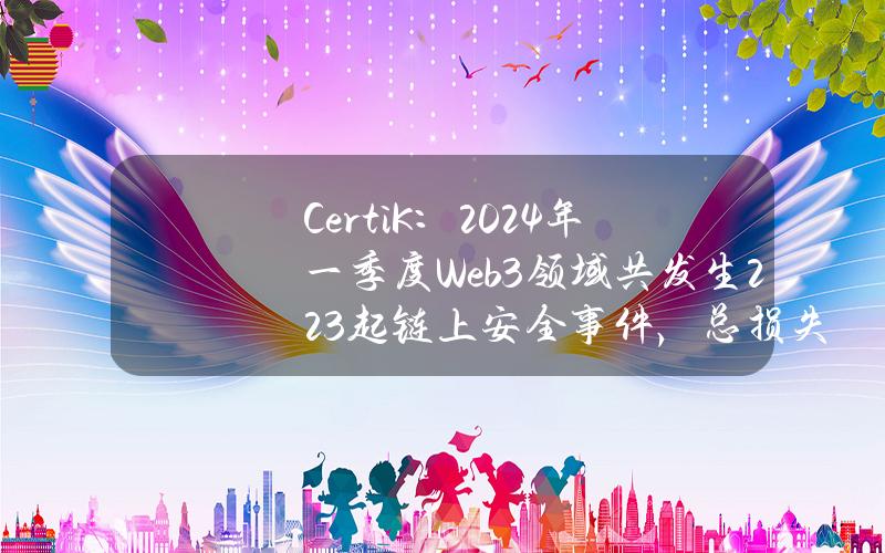 CertiK：2024年一季度Web3领域共发生223起链上安全事件，总损失约为5.02亿美元