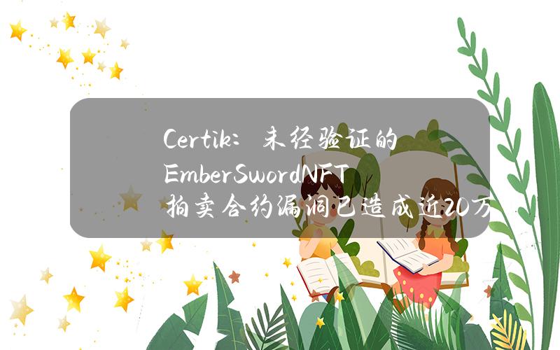 Certik：未经验证的EmberSwordNFT拍卖合约漏洞已造成近20万美元损失