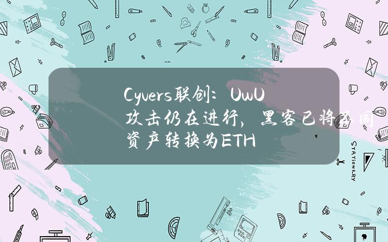 Cyvers联创：UwU攻击仍在进行，黑客已将不同资产转换为ETH