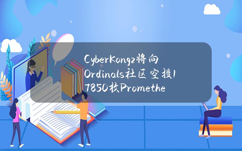 CyberKongz将向Ordinals社区空投17850枚Prometheans