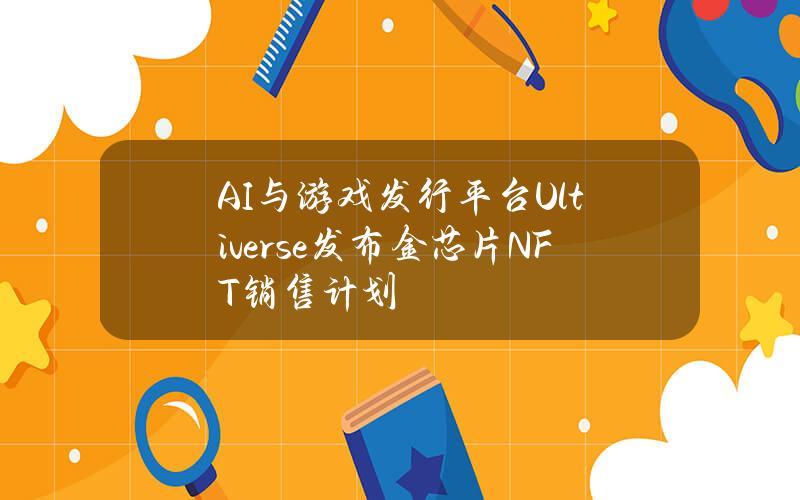 AI与游戏发行平台Ultiverse发布金芯片NFT销售计划